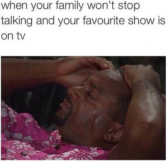 memes - Humour - when your family won't stop talking and your favourite show is on tv