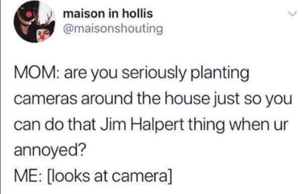 memes - document - maison in hollis Mom are you seriously planting cameras around the house just so you can do that Jim Halpert thing when ur annoyed? Me looks at camera