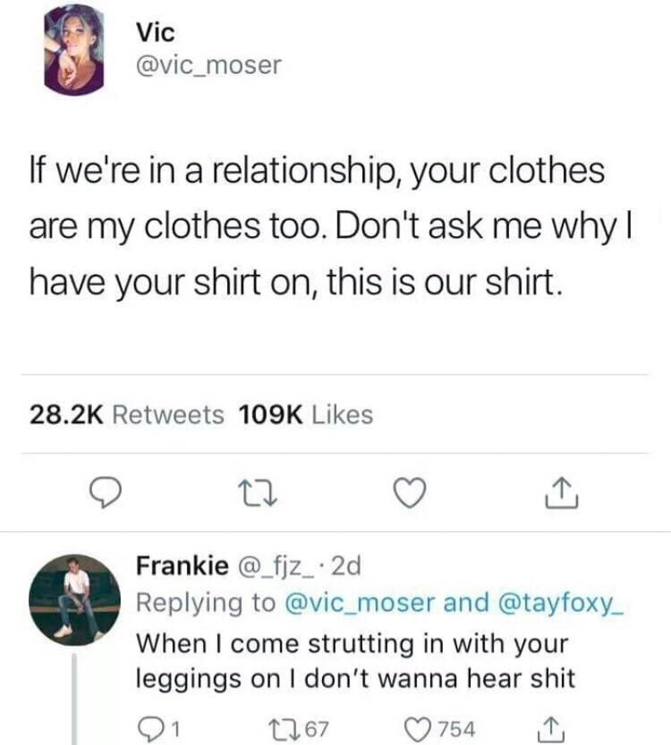 memes - make a viral tweet - Vic If we're in a relationship, your clothes are my clothes too. Don't ask me why|| have your shirt on, this is our shirt. Frankie . 2d and When I come strutting in with your leggings on I don't wanna hear shit 01 2767 0754 i