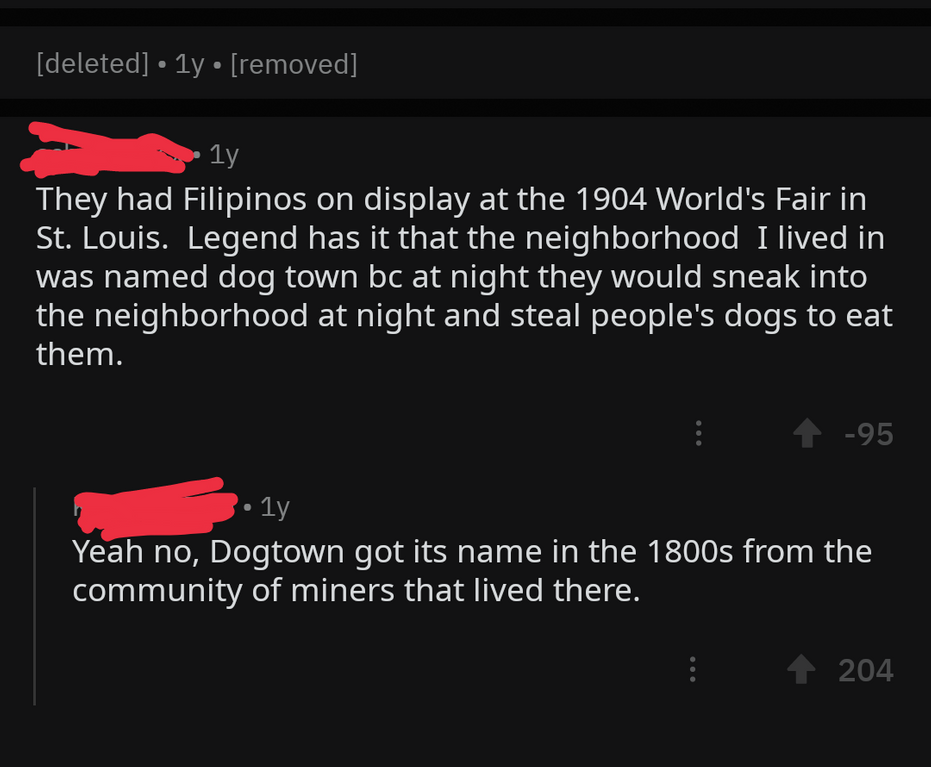 screenshot - ' deleted 1y removed 1y They had Filipinos on display at the 1904 World's Fair in St. Louis. Legend has it that the neighborhood I lived in was named dog town bc at night they would sneak into the neighborhood at night and steal people's dogs