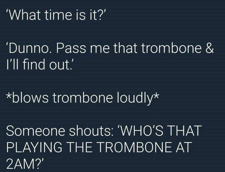 meme trombones - What time is it?' Dunno. Pass me that trombone & I'll find out! blows trombone loudly Someone shouts 'Who'S That Playing The Trombone At 2AM?'