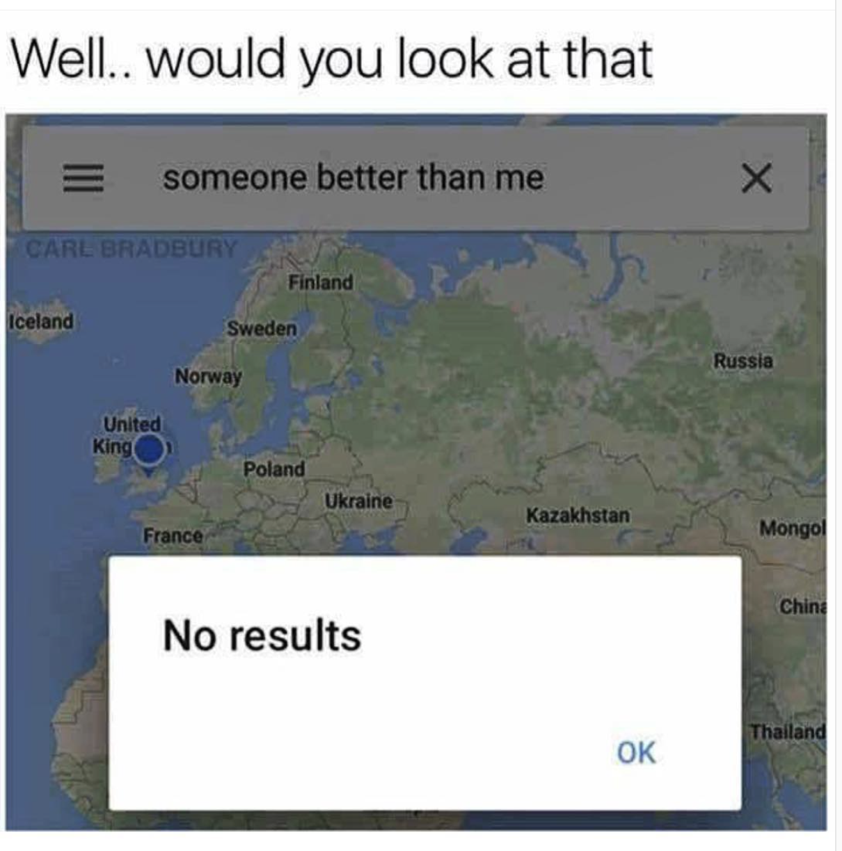 someone better than you wholesome meme - Well.. would you look at that someone better than me Carl Bradbury Finland Iceland Sweden Russia Norway United King Poland Ukraine Kazakhstan France Mongol Chini No results Thailand Ok