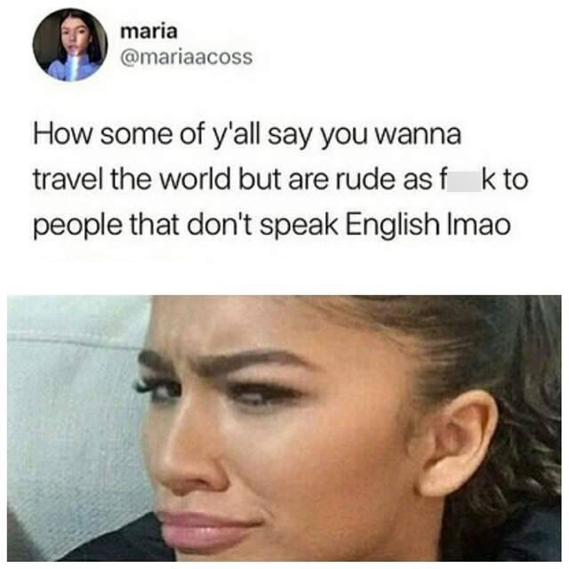 you don t speak english meme - maria How some of y'all say you wanna travel the world but are rude as f k to people that don't speak English Imao
