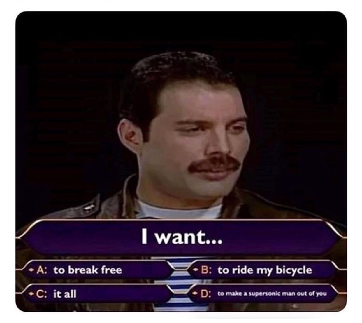 classic memes - I want... A to break free B to ride my bicycle C it all to make a supersonic man out of you