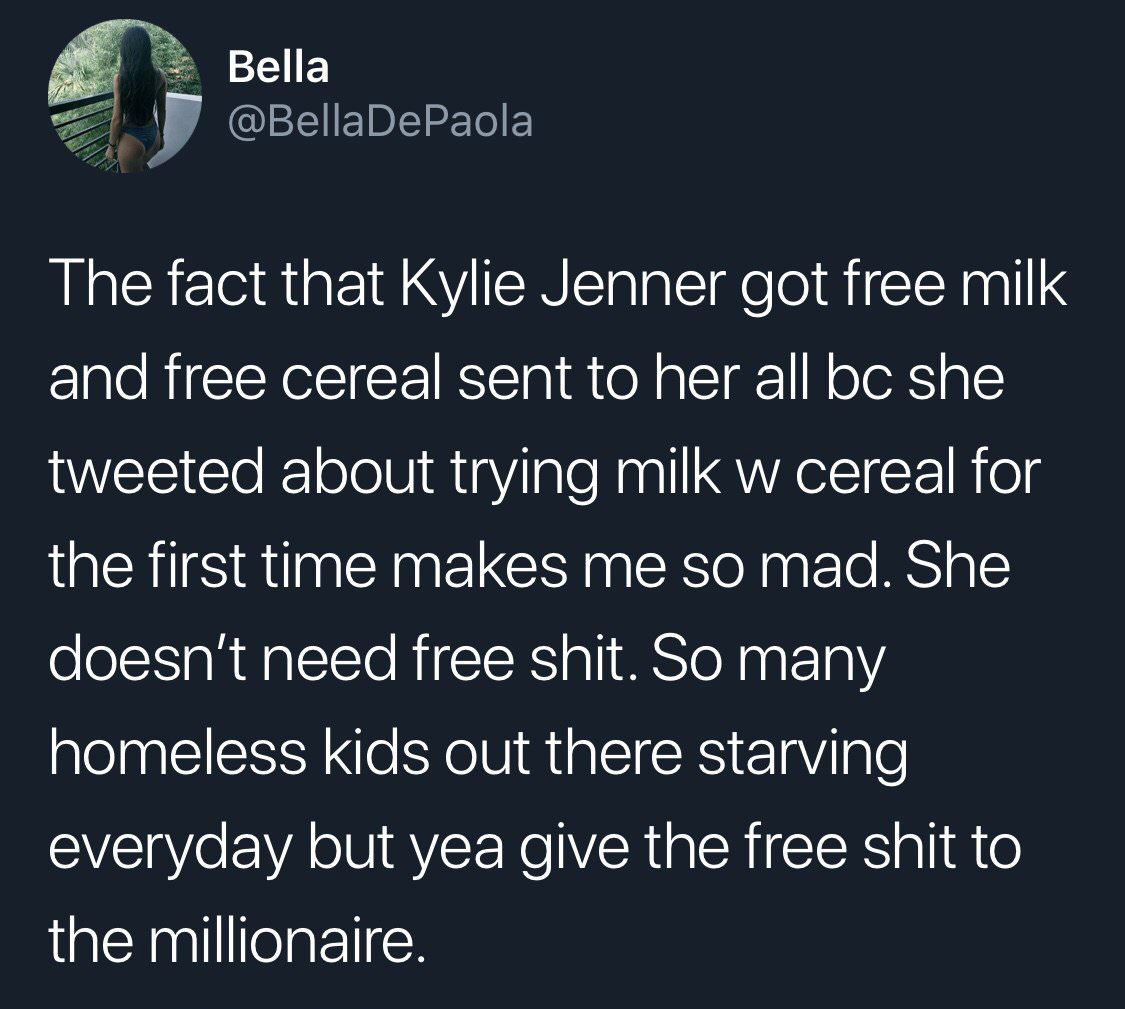 Be Bella The fact that Kylie Jenner got free milk and free cereal sent to her all bc she tweeted about trying milk w cereal for the first time makes me so mad. She doesn't need free shit. So many homeless kids out there starving everyday but yea give the…