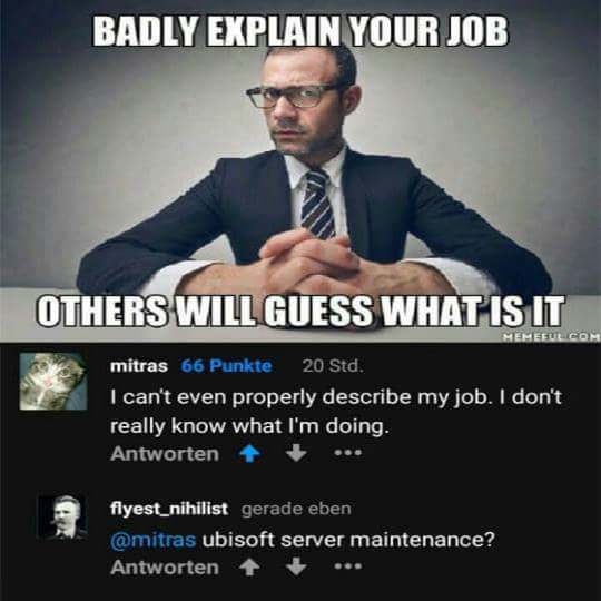 ubisoft memes - Badly Explain Your Job Others Will Guess What Is It Memeeul Com mitras 66 Punkte 20 Std. I can't even properly describe my job. I don't really know what I'm doing. Antworten flyest_nihilist gerade eben ubisoft server maintenance? Antworten