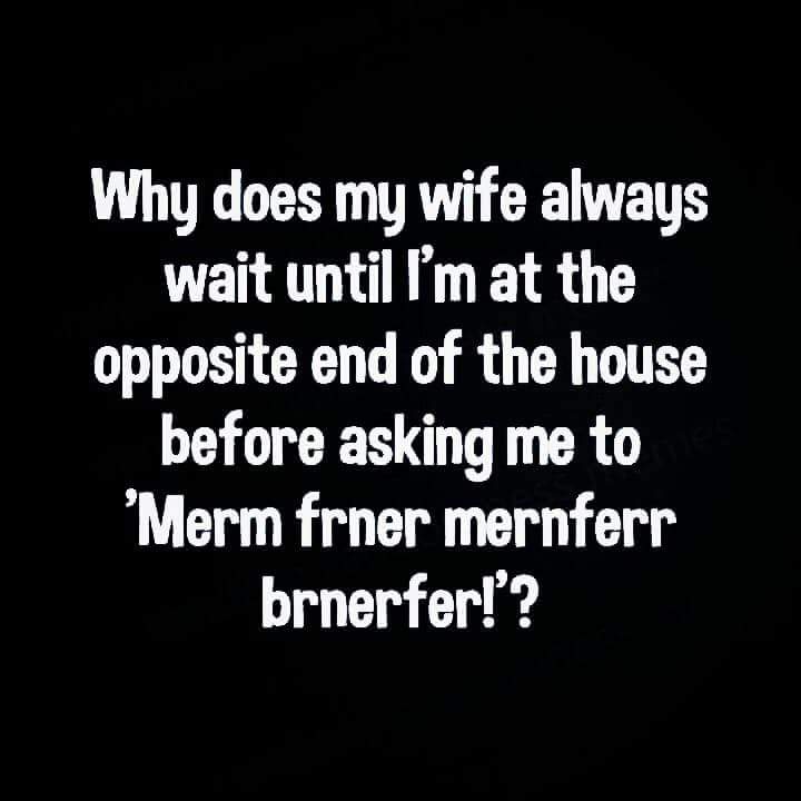 monochrome photography - Why does my wife always wait until I'm at the opposite end of the house before asking me to Merm frner mernferr brnerfer!?
