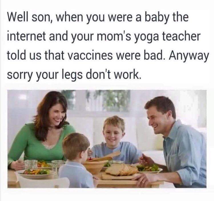 sorry your legs don t work meme - Well son, when you were a baby the internet and your mom's yoga teacher told us that vaccines were bad. Anyway sorry your legs don't work.