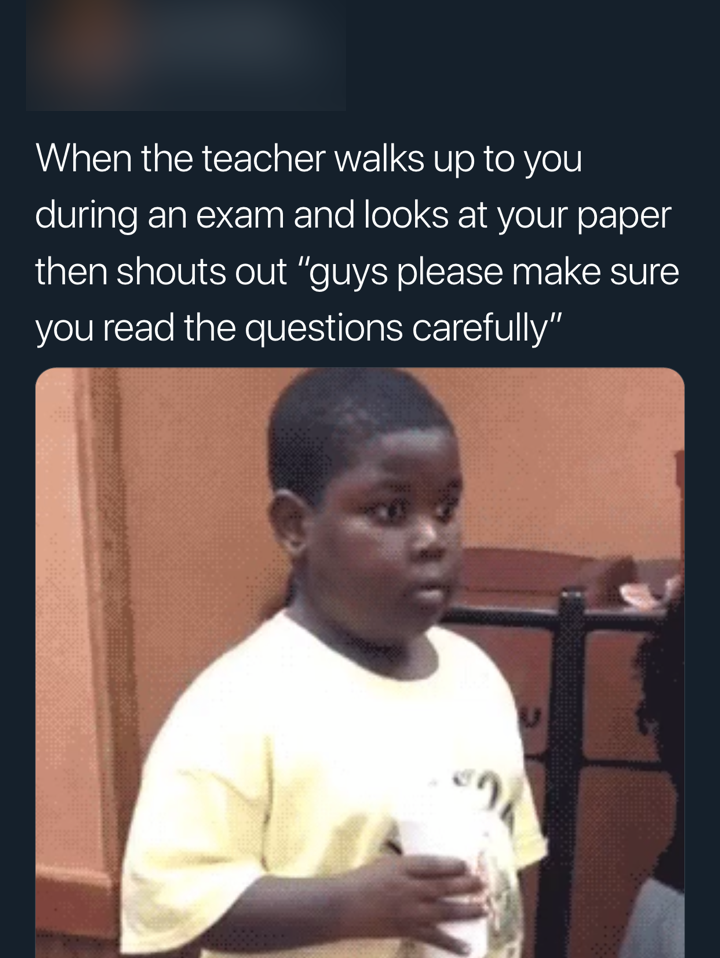 psychological warfare meme - When the teacher walks up to you during an exam and looks at your paper then shouts out "guys please make sure you read the questions carefully"