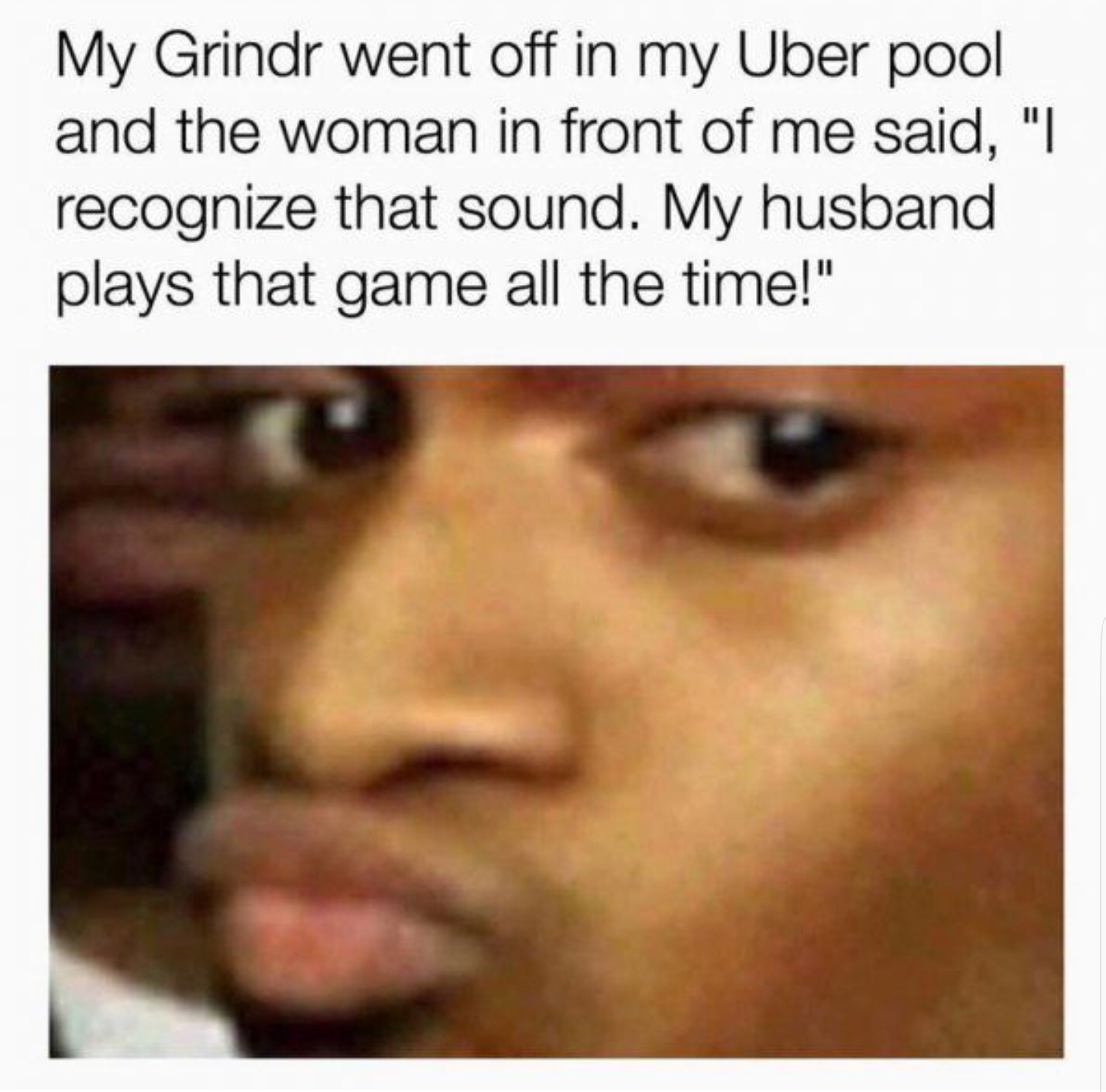 2019 memes - My Grindr went off in my Uber pool and the woman in front of me said, "I recognize that sound. My husband plays that game all the time!"