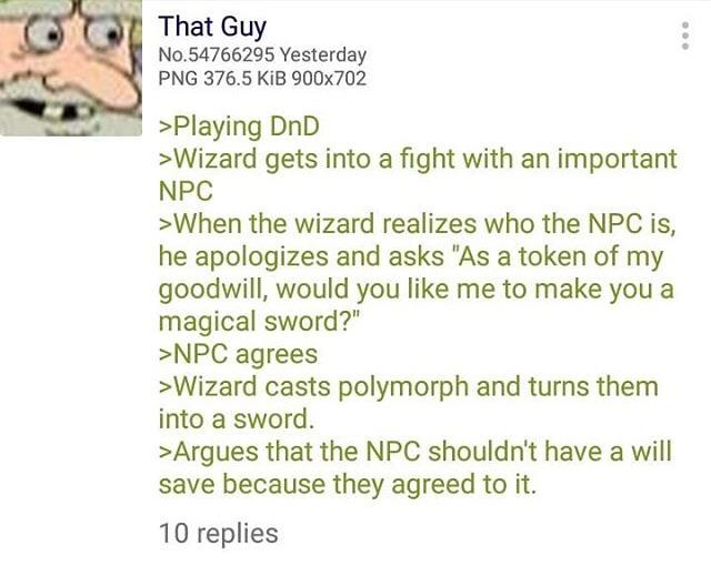 dnd memes - That Guy No.54766295 Yesterday Png 376.5 KiB 900x702 >Playing DnD >Wizard gets into a fight with an important Npc >When the wizard realizes who the Npc is, he apologizes and asks "As a token of my goodwill, would you me to make you a magical s