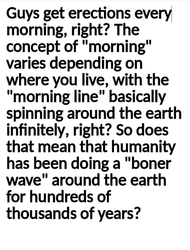 morning wood wave meme - Guys get erections every morning, right? The concept of "morning" varies depending on where you live, with the "morning line" basically spinning around the earth infinitely, right? So does that mean that humanity has been doing a 