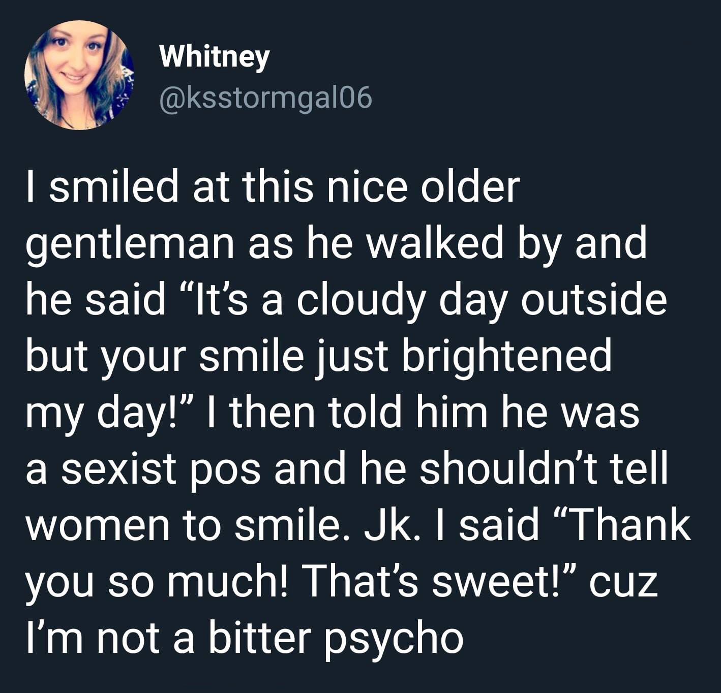presentation - Whitney I smiled at this nice older gentleman as he walked by and he said "It's a cloudy day outside but your smile just brightened my day!" I then told him he was a sexist pos and he shouldn't tell women to smile. Jk. I said Thank you so m
