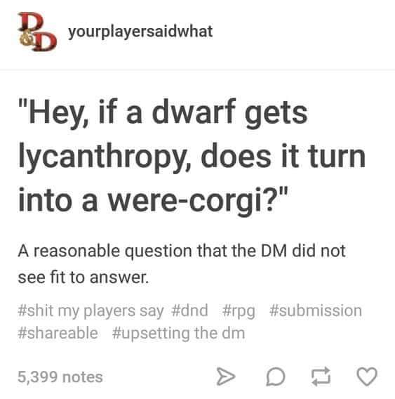 dungeons and dragons - yourplayersaidwhat "Hey, if a dwarf gets lycanthropy, does it turn into a werecorgi?" A reasonable question that the Dm did not see fit to answer. my players say the dm 5,399 notes