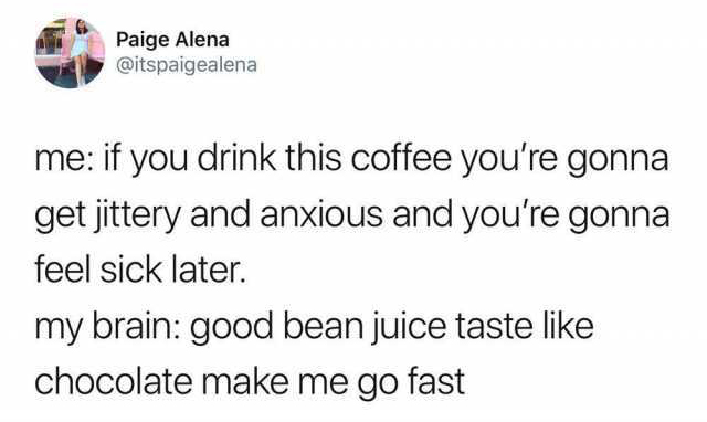document - Paige Alena me if you drink this coffee you're gonna get jittery and anxious and you're gonna feel sick later. my brain good bean juice taste chocolate make me go fast