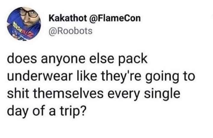 pack for trip meme - Kakathot does anyone else pack underwear they're going to shit themselves every single day of a trip?