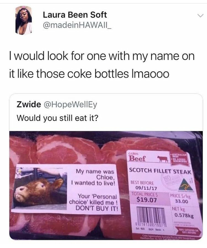 my name is chloe cow - Laura Been Soft Hawaii I would look for one with my name on it those coke bottles Imaooo Zwide Would you still eat it? Beef Scotch Fillet Steak My name was Chloe, I wanted to live! Best Seore 091117 Totales $19.07 Your Personal choi