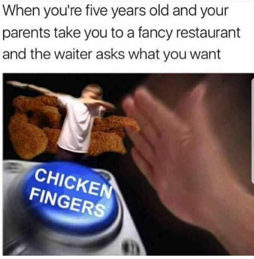 you re at a fancy restaurant - When you're five years old and your parents take you to a fancy restaurant and the waiter asks what you want Chicken Fingers