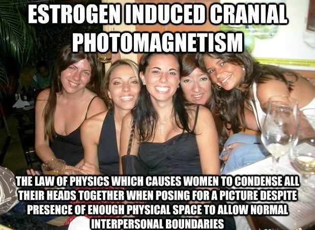 stupid dad jokes - Estrogen Induced Cranial Photomagnetism The Law Of Physics Which Causes Women To Condense All Their Heads Together When Posing For A Picture Despite Presence Of Enough Physical Space To Allow Normal Interpersonal Boundaries