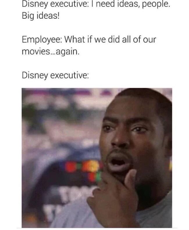 disney executive meme - Disney executive I need ideas, people. Big ideas! Employee What if we did all of our movies...again. Disney executive
