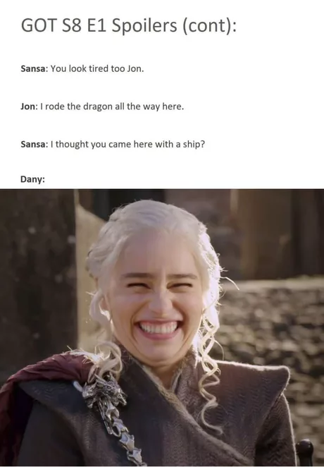 got s8 memes - Got S8 E1 Spoilers cont Sansa You look tired too Jon. Jon I rode the dragon all the way here. Sansa I thought you came here with a ship? Dany