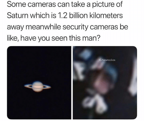 dank memes 2018 october - Some cameras can take a picture of Saturn which is 1.2 billion kilometers away meanwhile security cameras be , have you seen this man? IgNewtockos