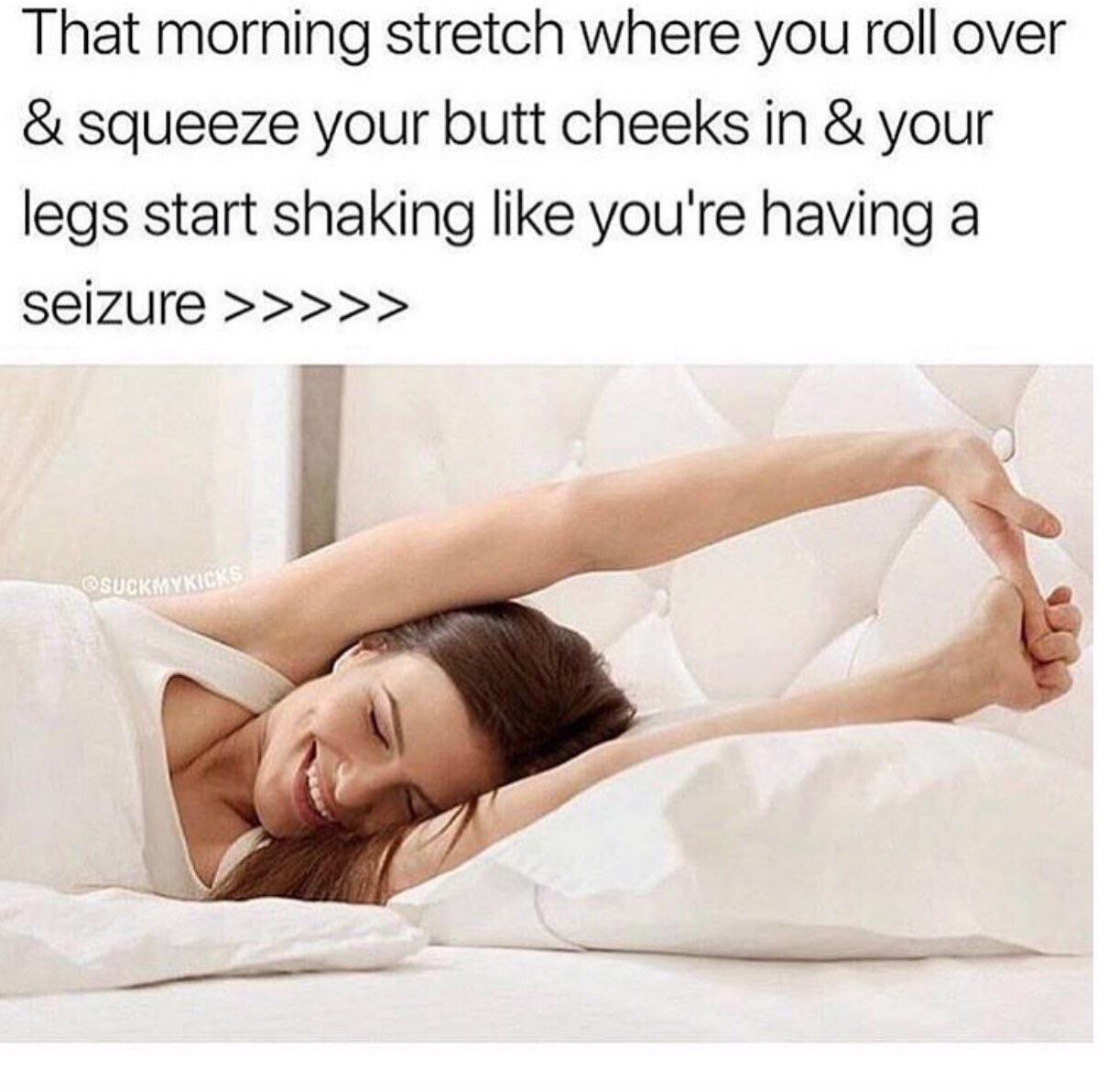 you stretch in the morning meme - That morning stretch where you roll over & squeeze your butt cheeks in & your legs start shaking you're having a seizure >>>>>