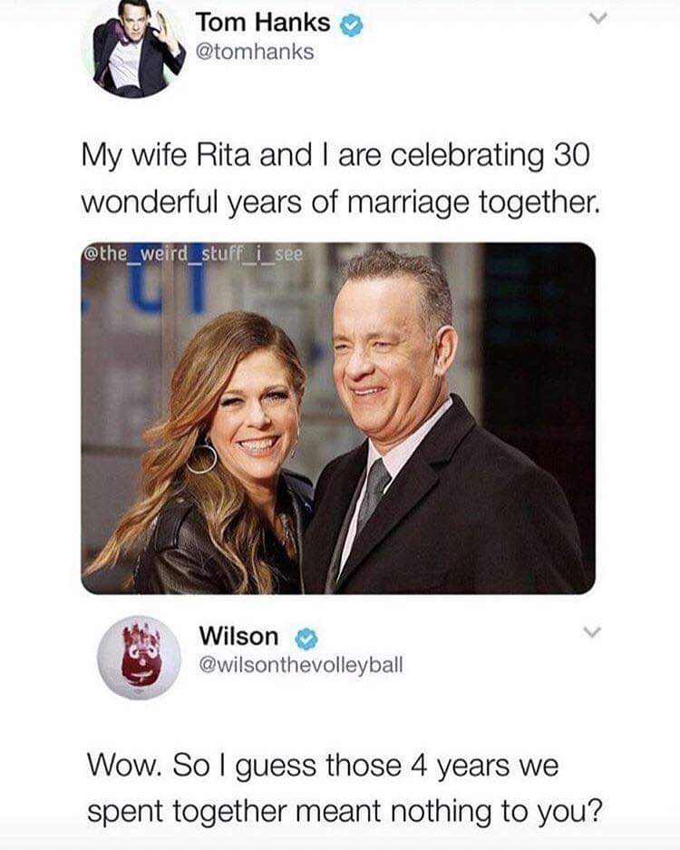 tom hanks memes - Tom Hanks My wife Rita and I are celebrating 30 wonderful years of marriage together. Wilson Wow. So I guess those 4 years we spent together meant nothing to you?