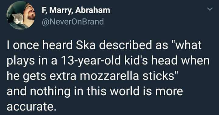 ska meme - F, Marry, Abraham I once heard Ska described as "what plays in a 13yearold kid's head when he gets extra mozzarella sticks" and nothing in this world is more accurate.
