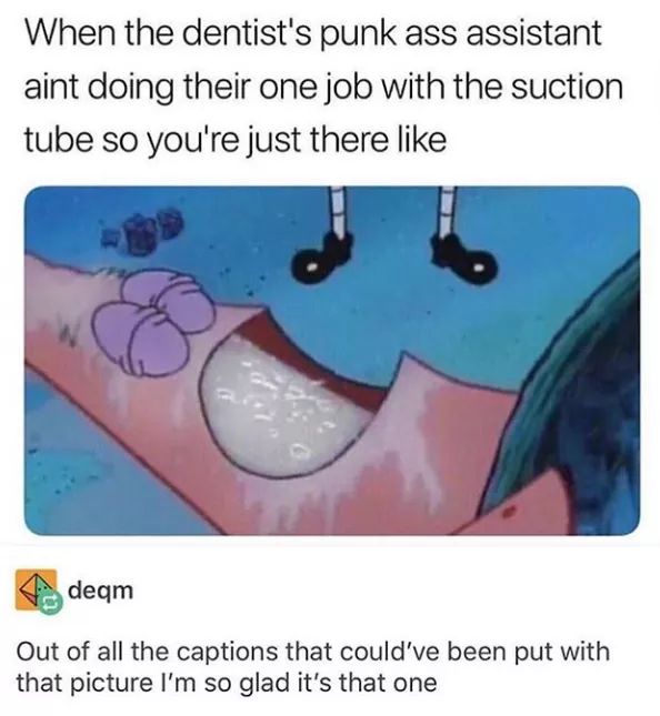 dentists punk ass assistant - When the dentist's punk ass assistant aint doing their one job with the suction tube so you're just there deqm Out of all the captions that could've been put with that picture I'm so glad it's that one
