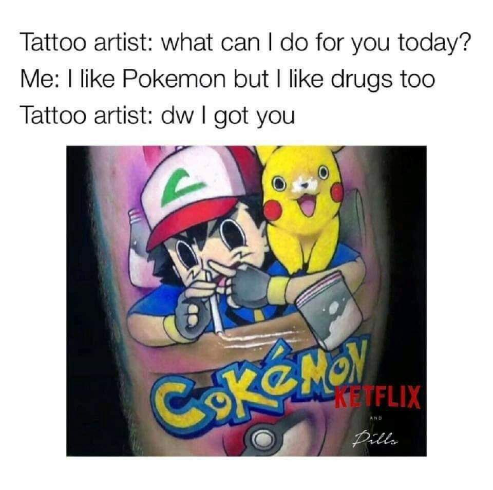 pokemon cocaine tattoo - Tattoo artist what can I do for you today? Me I Pokemon but I drugs too Tattoo artist dw I got you Coke Non Ketflix