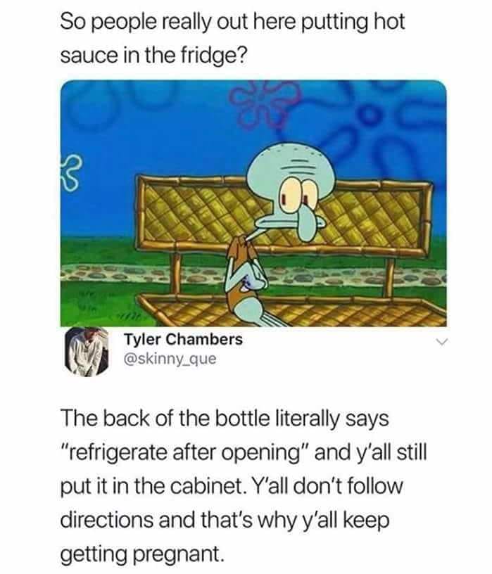hot sauce in the fridge meme - So people really out here putting hot sauce in the fridge? Tyler Chambers que The back of the bottle literally says "refrigerate after opening" and y'all still put it in the cabinet. Y'all don't directions and that's why y'a