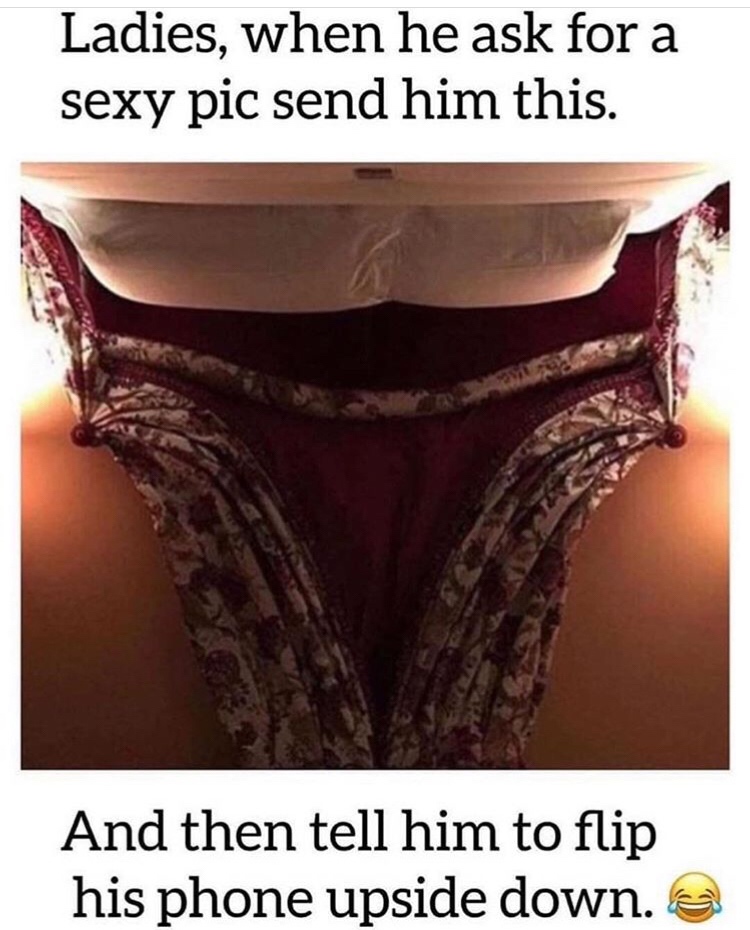 dirty mind - Ladies, when he ask for a sexy pic send him this. And then tell him to flip his phone upside down.