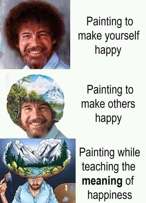 happy bob ross memes - Painting to make yourself happy Painting to make others happy Painting while teaching the meaning of happiness