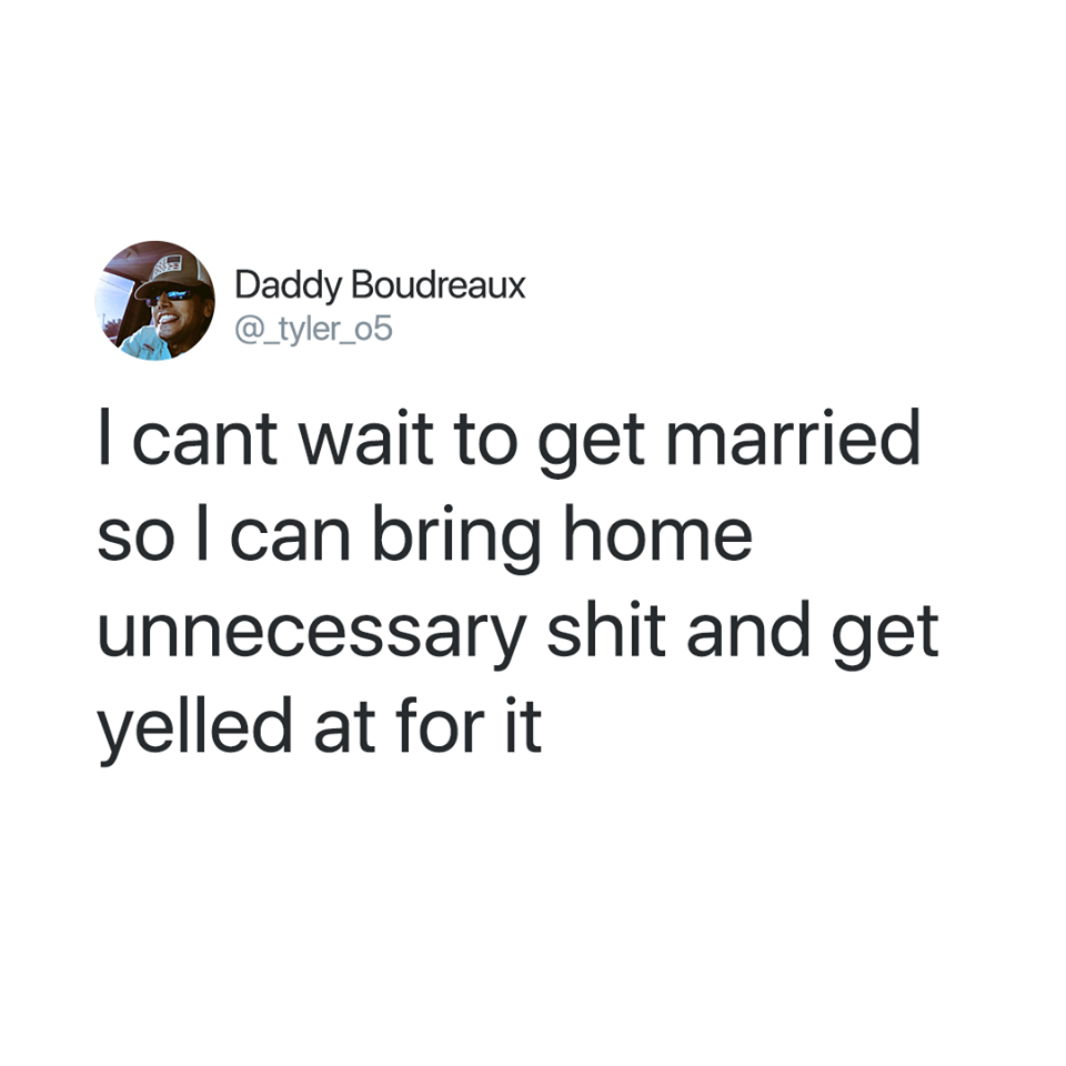 organization - Daddy Boudreaux I cant wait to get married so I can bring home unnecessary shit and get yelled at for it