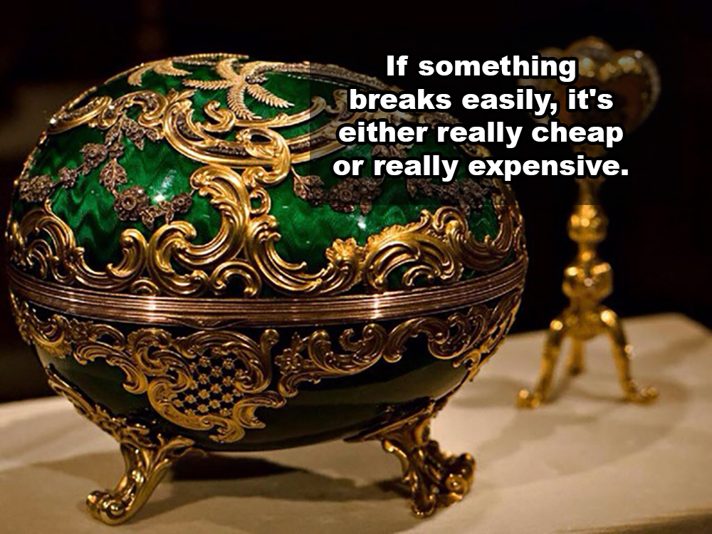 faberge eggs - If something breaks easily, it's either really cheap or really expensive.