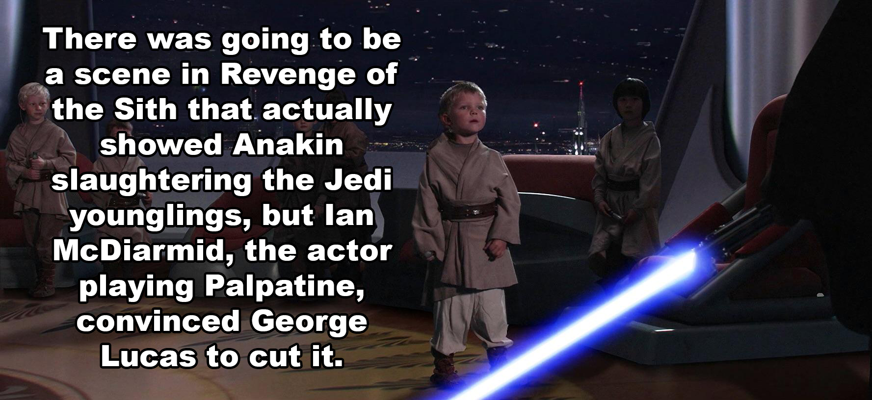 anakin kills kids - There was going to be a scene in Revenge of the Sith that actually showed Anakin slaughtering the Jedi younglings, but lan McDiarmid, the actor playing Palpatine, convinced George Lucas to cut it.