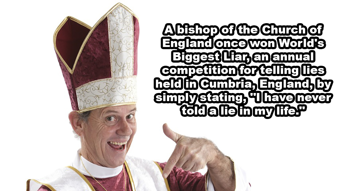 pope - Abishop of the Church of England once won World's Biggest Liar, an annual competition for telling lies held in Cumbria, England, by simply stating, "I have never toldalie in my life.