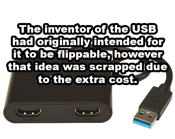 hdmi - The inventor of the Usb had originally intended for it to be flippable, however that idea was scrapped due to the extra cost.
