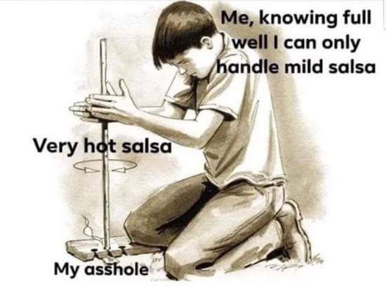make a fire with two sticks - Me, knowing full well I can only handle mild salsa Ik Very hot salsa My asshole