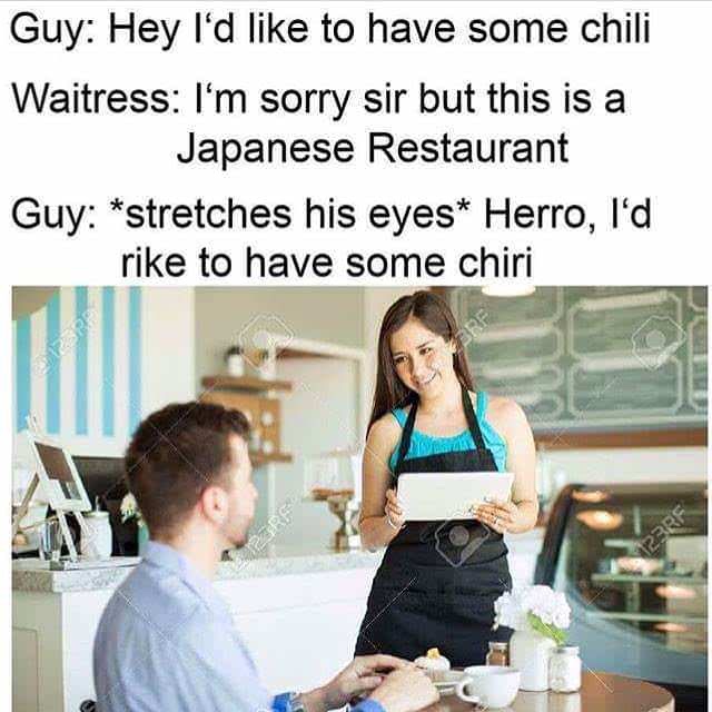 memes about restaurants - Guy Hey I'd to have some chili Waitress I'm sorry sir but this is a Japanese Restaurant Guy stretches his eyes Herro, I'd rike to have some chiri Pre