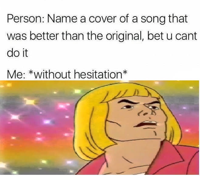 he man what's going - Person Name a cover of a song that was better than the original, bet u cant do it Me without hesitation
