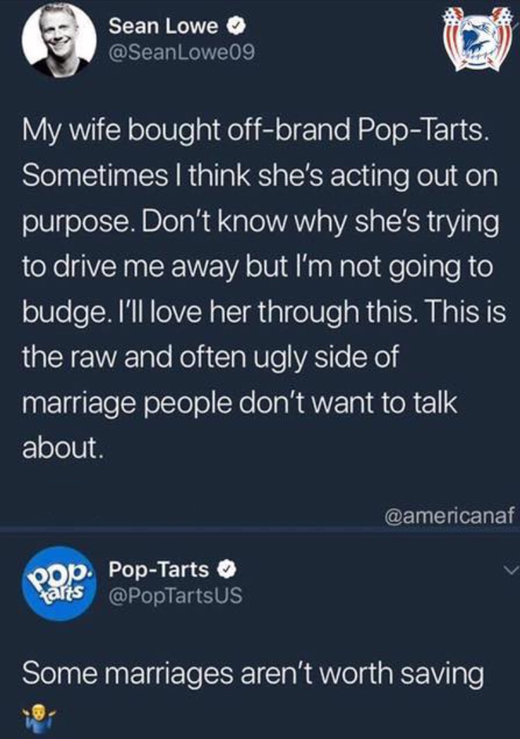 pop tarts - Sean Lowe My wife bought offbrand PopTarts. Sometimes I think she's acting out on purpose. Don't know why she's trying to drive me away but I'm not going to budge. I'll love her through this. This is the raw and often ugly side of marriage peo