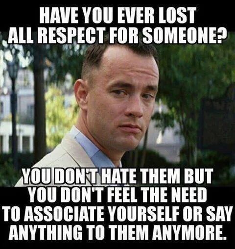 popular memes - Have You Ever Lost All Respect For Someone? You Dont Hate Them But You Don'T Feel The Need To Associate Yourself Or Say Anything To Them Anymore.