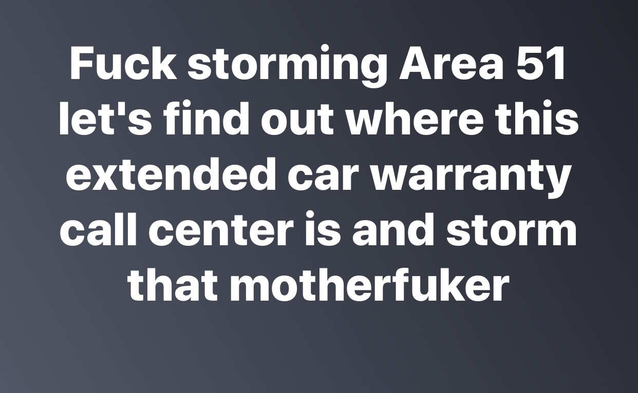Fuck storming Area 51 let's find out where this extended car warranty call center is and storm that motherfuker