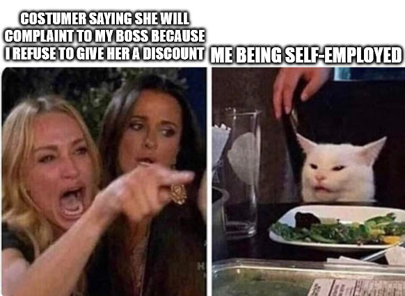 lady yelling at cat meme - Costumer Saying She Will Complaint To My Boss Because I Refuse To Give Her A Discount Me Being SelfEmployed