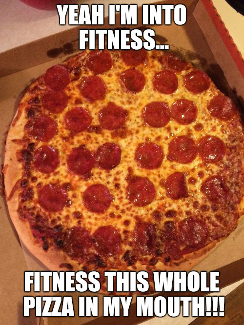 fitness whole pizza in my mouth meme - Yeah I'M Into Fitness... Fitness This Whole Pizza In My Mouth!!!