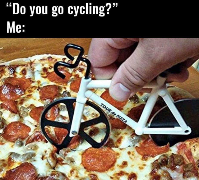 pizza meme - "Do you go cycling?" Me Tour De Pizza