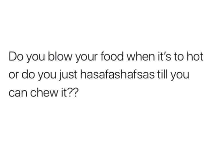 Do you blow your food when it's to hot or do you just hasafashafsas till you can chew it??
