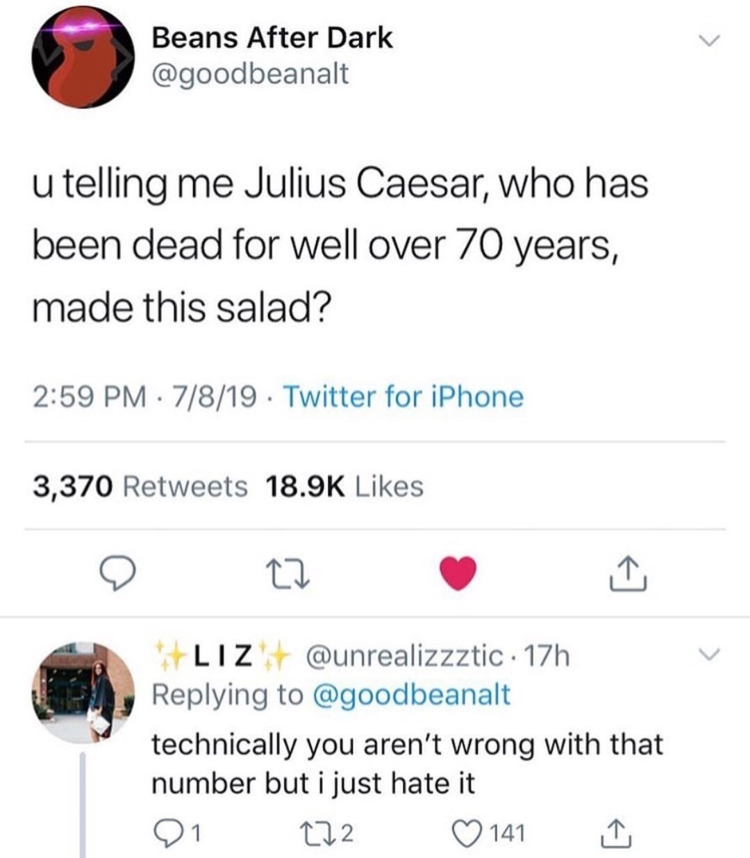 document - Beans After Dark u telling me Julius Caesar, who has been dead for well over 70 years, made this salad? 7819 . Twitter for iPhone 3,370 Liz . 17h technically you aren't wrong with that number but i just hate it